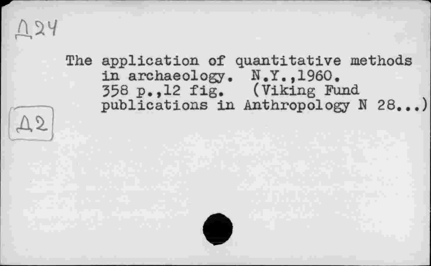 ﻿й^ч
The application of quantitative methods in archaeology. N.Y.,1960. 358 p.,12 fig. (Viking Fund publications in Anthropology N 28...)